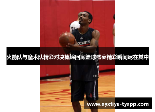 火箭队与魔术队精彩对决集锦回顾篮球盛宴精彩瞬间尽在其中